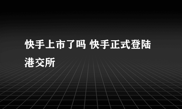 快手上市了吗 快手正式登陆港交所