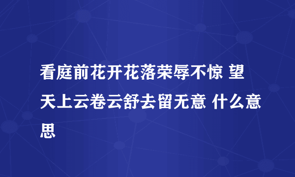 看庭前花开花落荣辱不惊 望天上云卷云舒去留无意 什么意思