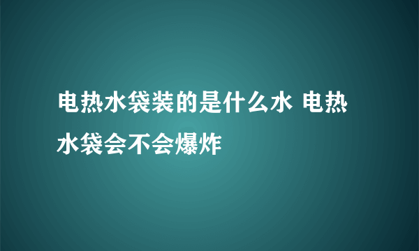 电热水袋装的是什么水 电热水袋会不会爆炸