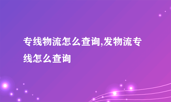 专线物流怎么查询,发物流专线怎么查询