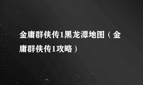 金庸群侠传1黑龙潭地图（金庸群侠传1攻略）