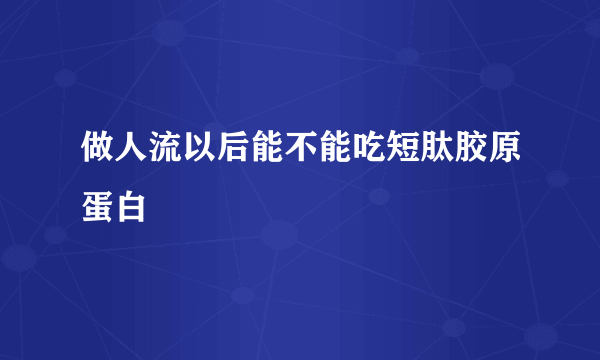 做人流以后能不能吃短肽胶原蛋白