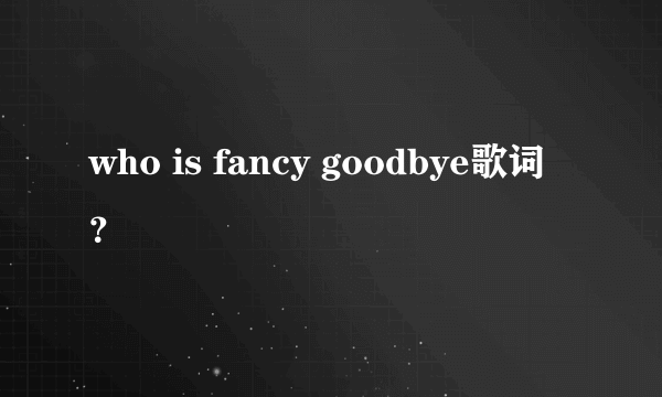 who is fancy goodbye歌词？