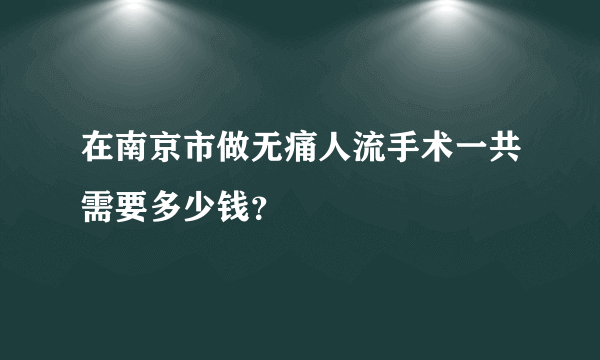 在南京市做无痛人流手术一共需要多少钱？