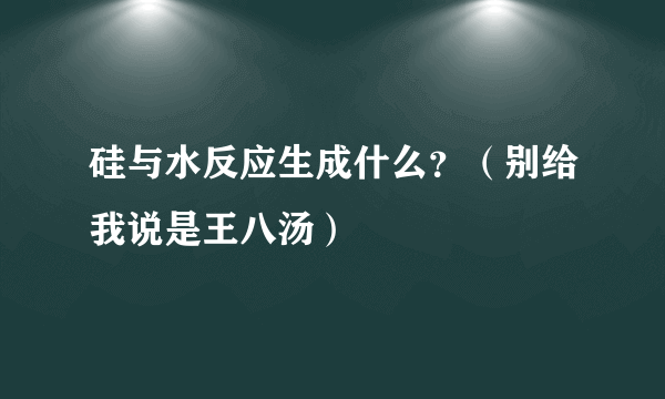 硅与水反应生成什么？（别给我说是王八汤）