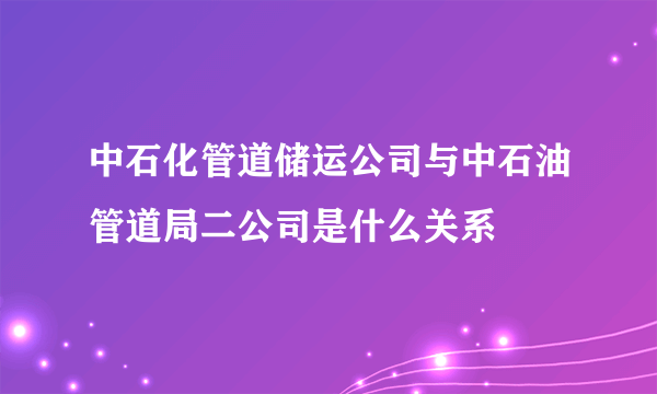 中石化管道储运公司与中石油管道局二公司是什么关系