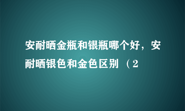 安耐晒金瓶和银瓶哪个好，安耐晒银色和金色区别 （2