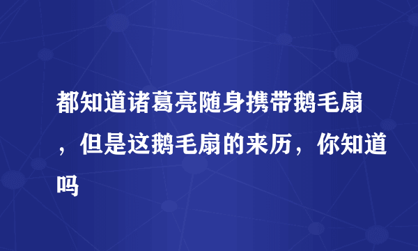 都知道诸葛亮随身携带鹅毛扇，但是这鹅毛扇的来历，你知道吗