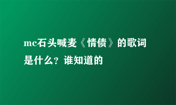 mc石头喊麦《情债》的歌词是什么？谁知道的