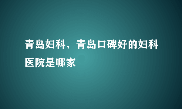 青岛妇科，青岛口碑好的妇科医院是哪家