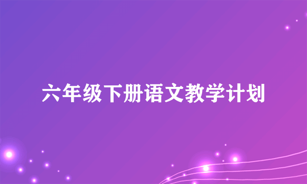 六年级下册语文教学计划