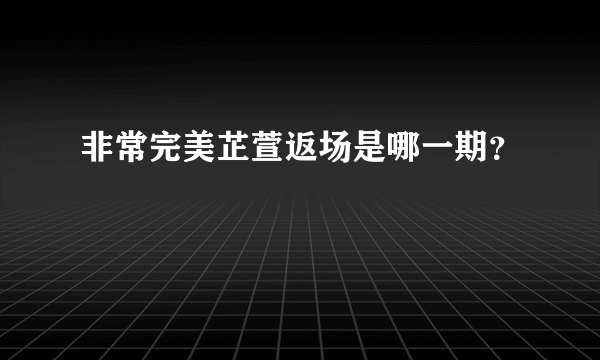 非常完美芷萱返场是哪一期？