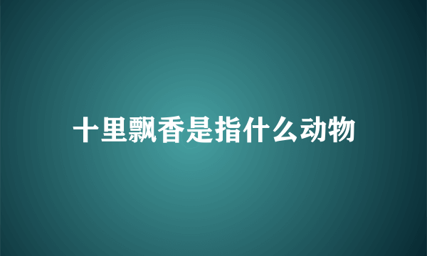 十里飘香是指什么动物