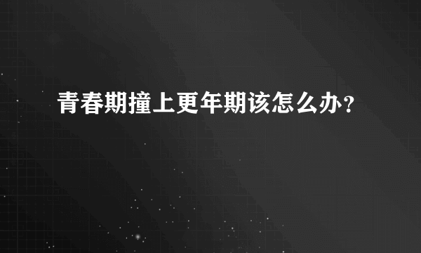 青春期撞上更年期该怎么办？