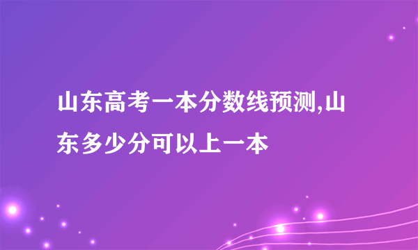 山东高考一本分数线预测,山东多少分可以上一本