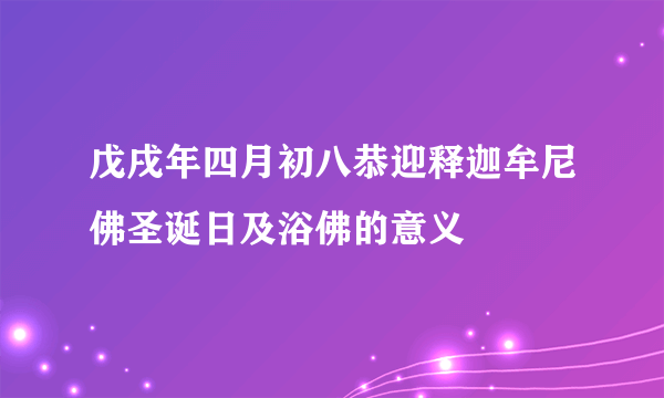 戊戌年四月初八恭迎释迦牟尼佛圣诞日及浴佛的意义