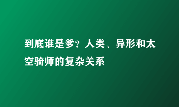 到底谁是爹？人类、异形和太空骑师的复杂关系