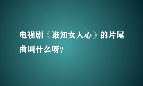 电视剧《谁知女人心》的片尾曲叫什么呀？