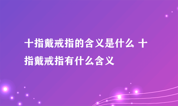 十指戴戒指的含义是什么 十指戴戒指有什么含义