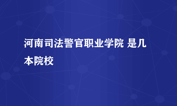 河南司法警官职业学院 是几本院校