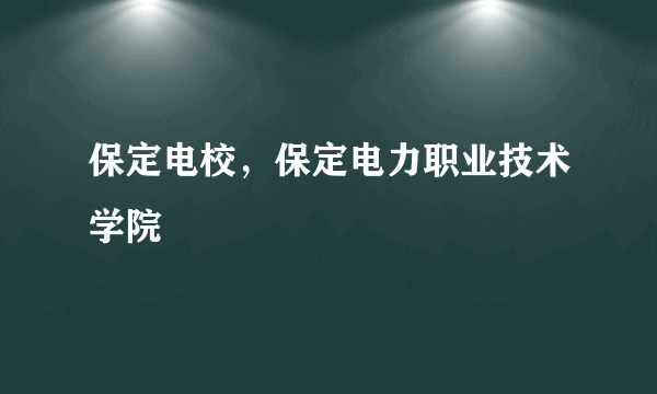 保定电校，保定电力职业技术学院