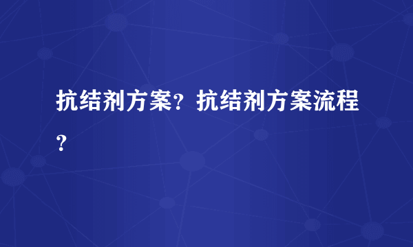 抗结剂方案？抗结剂方案流程？