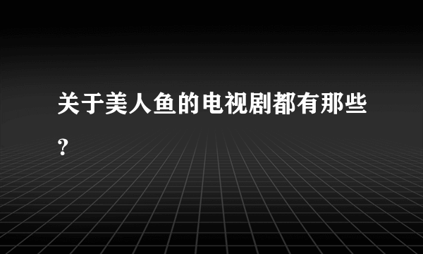 关于美人鱼的电视剧都有那些？