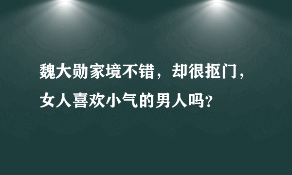 魏大勋家境不错，却很抠门，女人喜欢小气的男人吗？