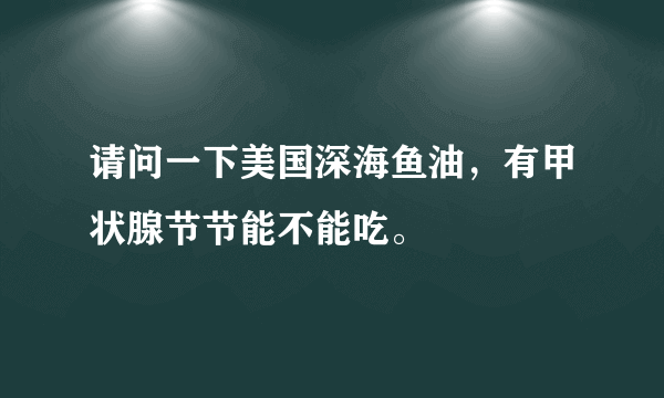 请问一下美国深海鱼油，有甲状腺节节能不能吃。