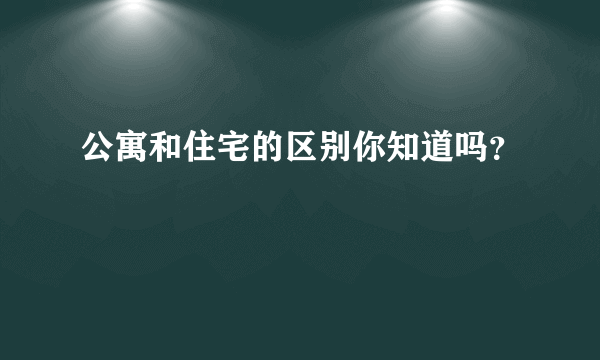 公寓和住宅的区别你知道吗？