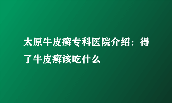 太原牛皮癣专科医院介绍：得了牛皮癣该吃什么