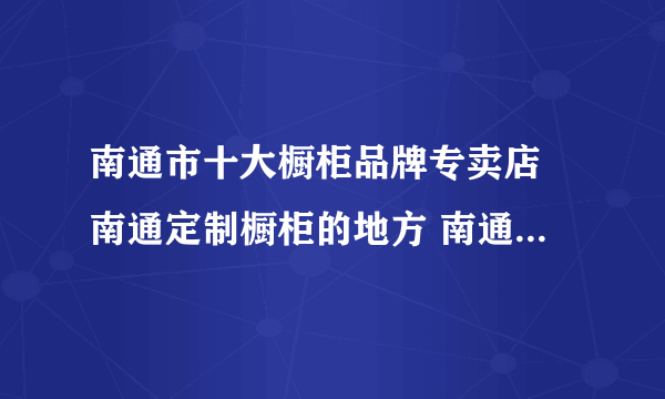 南通市十大橱柜品牌专卖店 南通定制橱柜的地方 南通可以买橱柜的网点推荐