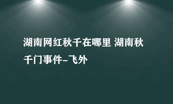 湖南网红秋千在哪里 湖南秋千门事件-飞外