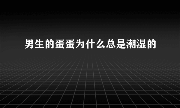 男生的蛋蛋为什么总是潮湿的