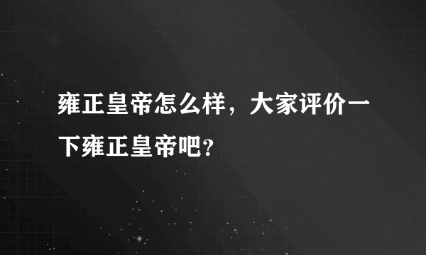 雍正皇帝怎么样，大家评价一下雍正皇帝吧？