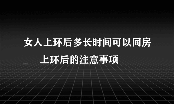 女人上环后多长时间可以同房_    上环后的注意事项