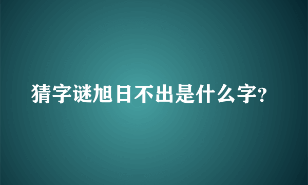 猜字谜旭日不出是什么字？