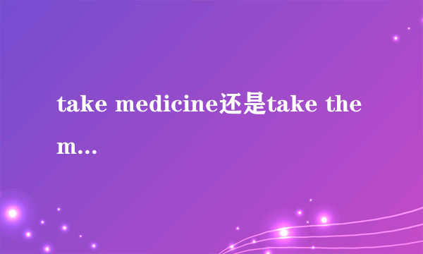 take medicine还是take the medicine到底是哪个对啊?