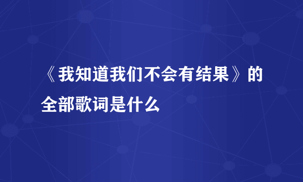 《我知道我们不会有结果》的全部歌词是什么