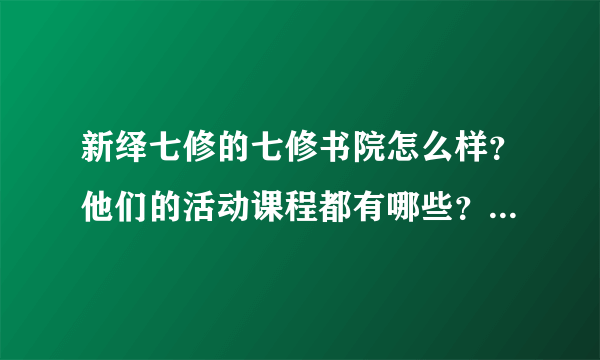 新绎七修的七修书院怎么样？他们的活动课程都有哪些？是否值得办会员