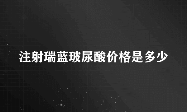 注射瑞蓝玻尿酸价格是多少