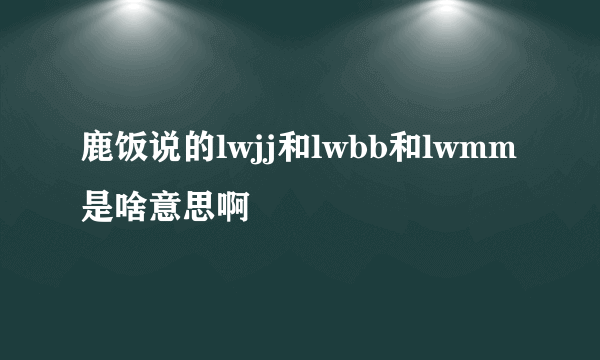 鹿饭说的lwjj和lwbb和lwmm是啥意思啊