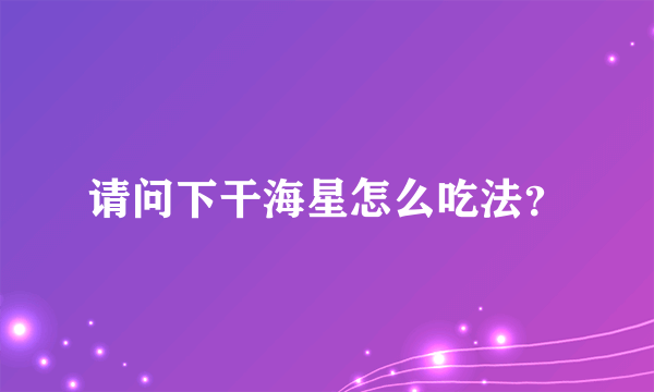 请问下干海星怎么吃法？