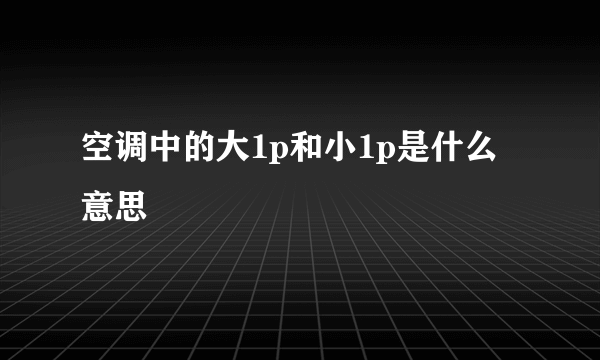 空调中的大1p和小1p是什么意思