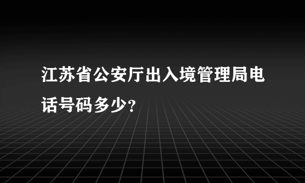 江苏省公安厅出入境管理局电话号码多少？