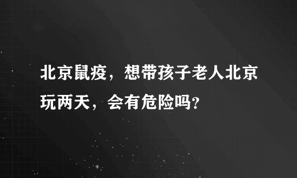 北京鼠疫，想带孩子老人北京玩两天，会有危险吗？