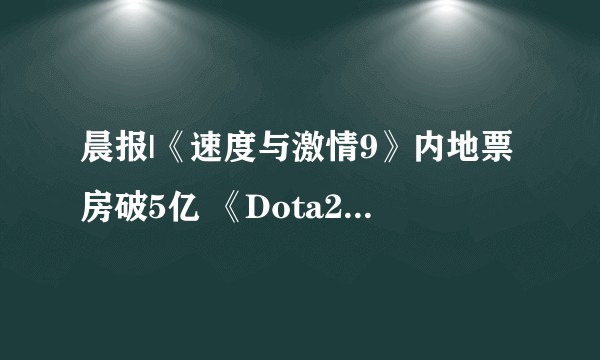 晨报|《速度与激情9》内地票房破5亿 《Dota2》战队代打处罚公布