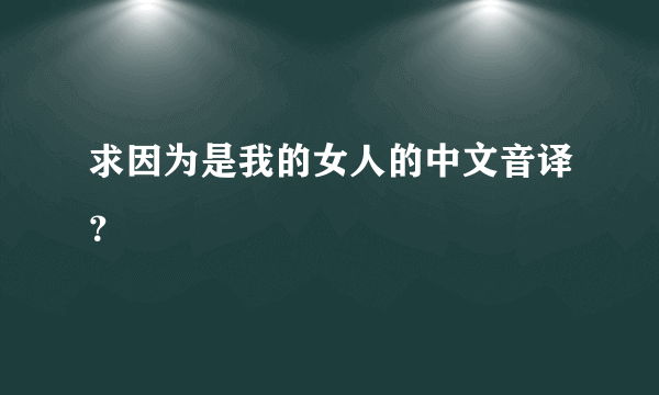 求因为是我的女人的中文音译？