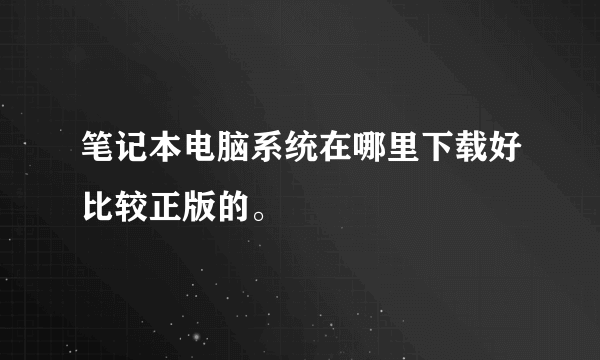 笔记本电脑系统在哪里下载好比较正版的。