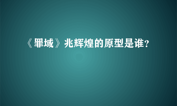 《罪域》兆辉煌的原型是谁？